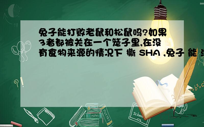 兔子能打败老鼠和松鼠吗?如果3者都被关在一个笼子里,在没有食物来源的情况下 撕 SHA ,兔子 能 活 到 最后 如果是野兔呢？