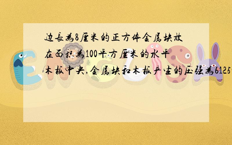 边长为8厘米的正方体金属块放在面积为100平方厘米的水平木板中央,金属块和木板产生的压强为6125帕,求:该金