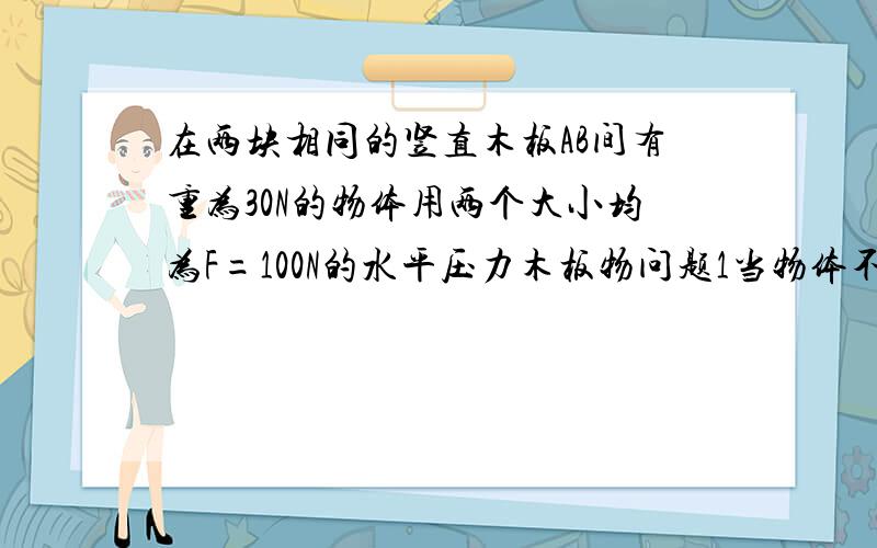 在两块相同的竖直木板AB间有重为30N的物体用两个大小均为F=100N的水平压力木板物问题1当物体不动时,物体与木块A间的摩擦力大小是多少?2若用竖直向上的力将物体拉出来所需拉力的最小值是