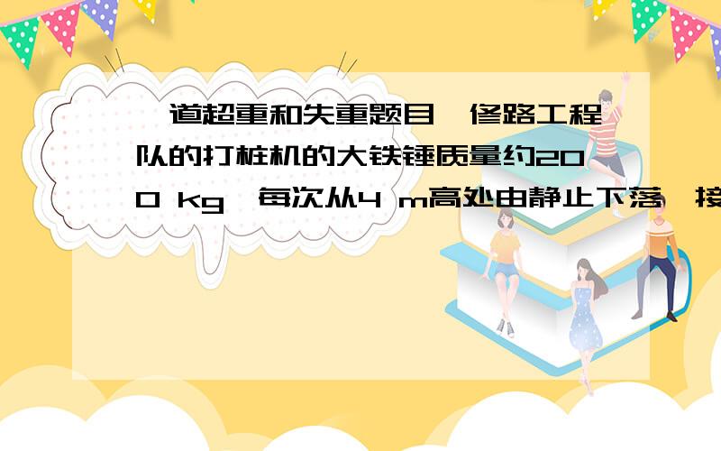 一道超重和失重题目,修路工程队的打桩机的大铁锤质量约200 kg,每次从4 m高处由静止下落,接触地面后再下沉约10 cm．则它对地面的平均压力约为 ,是它所受重力的 倍． ..