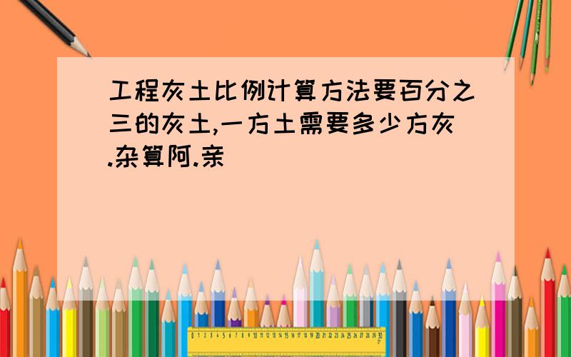 工程灰土比例计算方法要百分之三的灰土,一方土需要多少方灰.杂算阿.亲