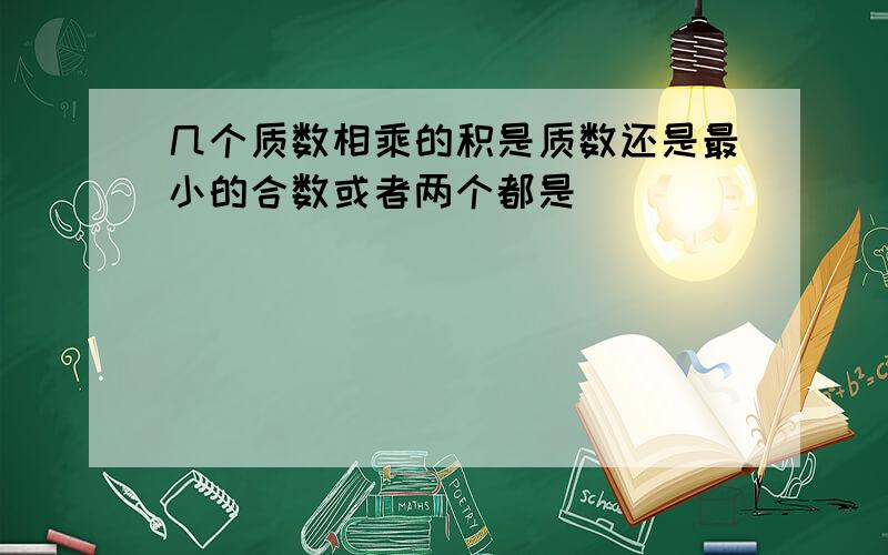 几个质数相乘的积是质数还是最小的合数或者两个都是