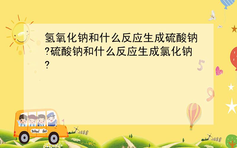 氢氧化钠和什么反应生成硫酸钠?硫酸钠和什么反应生成氯化钠?