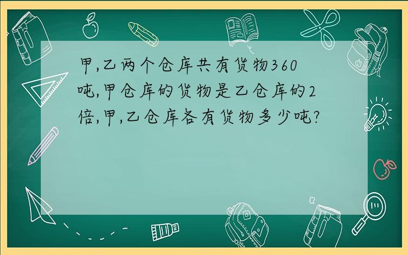 甲,乙两个仓库共有货物360吨,甲仓库的货物是乙仓库的2倍,甲,乙仓库各有货物多少吨?