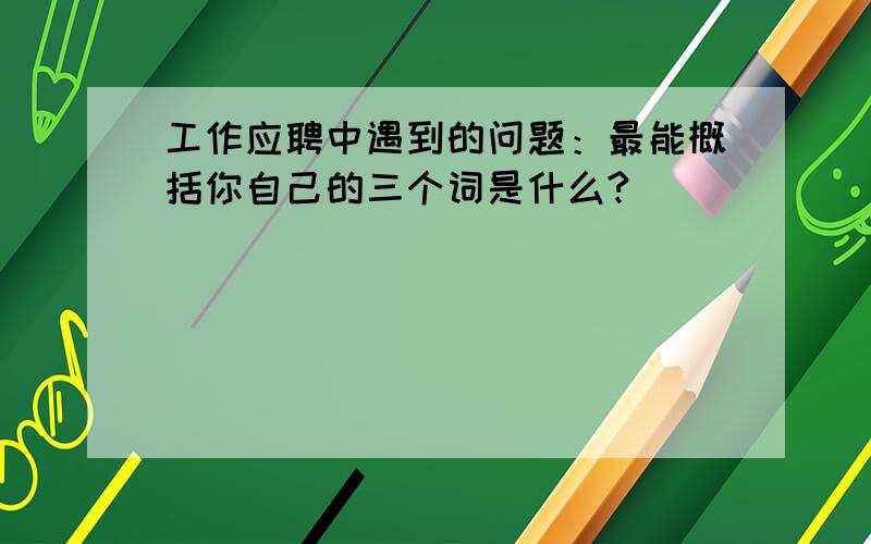 工作应聘中遇到的问题：最能概括你自己的三个词是什么?