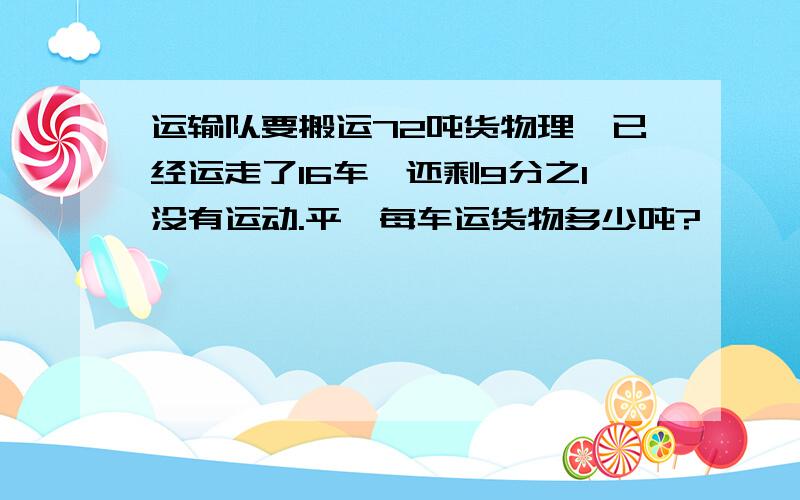 运输队要搬运72吨货物理,已经运走了16车,还剩9分之1没有运动.平圴每车运货物多少吨?