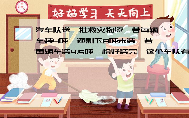 汽车队送一批救灾物资,若每辆车装4吨,还剩下8吨未装,若每辆车装4.5吨,恰好装完,这个车队有多少辆车?