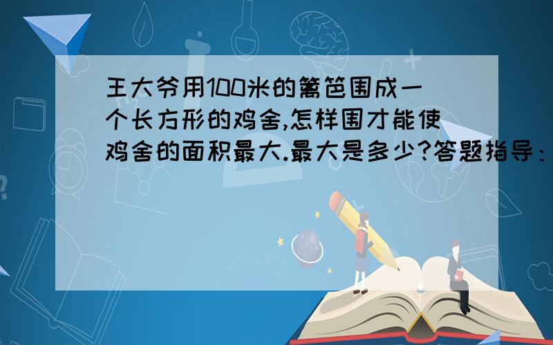 王大爷用100米的篱笆围成一个长方形的鸡舍,怎样围才能使鸡舍的面积最大.最大是多少?答题指导：长于宽的差越小,面积越大.