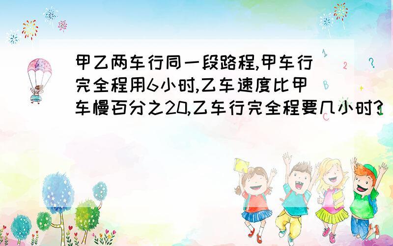 甲乙两车行同一段路程,甲车行完全程用6小时,乙车速度比甲车慢百分之20,乙车行完全程要几小时?