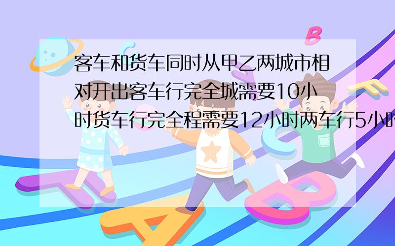 客车和货车同时从甲乙两城市相对开出客车行完全城需要10小时货车行完全程需要12小时两车行5小时后尚未相遇两车头之间相距50千米.问甲乙两城之间相距多少千米?