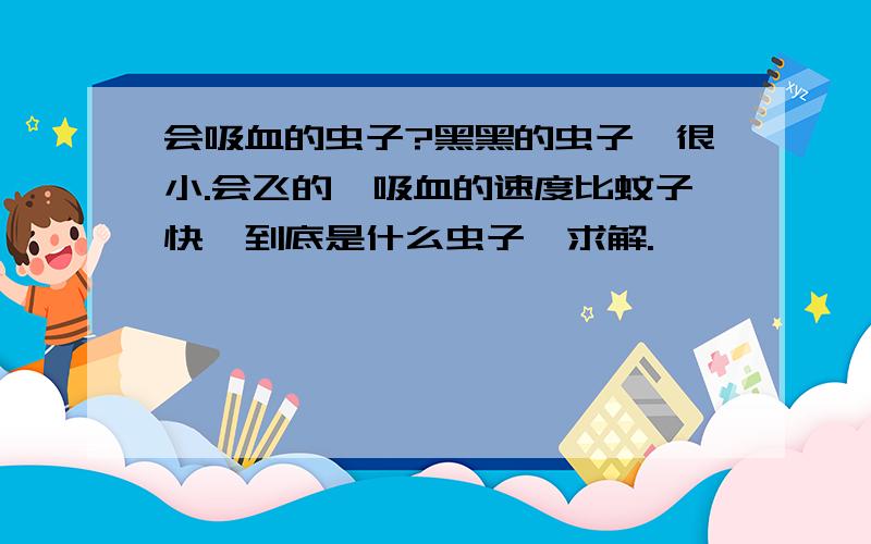 会吸血的虫子?黑黑的虫子,很小.会飞的,吸血的速度比蚊子快,到底是什么虫子,求解.