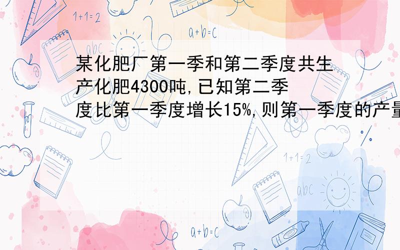 某化肥厂第一季和第二季度共生产化肥4300吨,已知第二季度比第一季度增长15%,则第一季度的产量是?