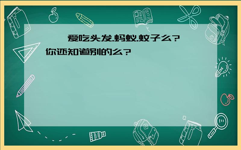 螳螂爱吃头发.蚂蚁.蚊子么?你还知道别的么?