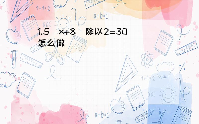 1.5(x+8)除以2=30怎么做