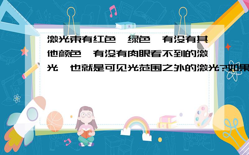 激光束有红色,绿色,有没有其他颜色,有没有肉眼看不到的激光,也就是可见光范围之外的激光?如果有可见光范围之外的激光会不会对人体或物体早成伤害?请看清题目,逐一回答,本人不甚感谢