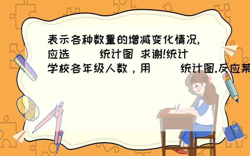 表示各种数量的增减变化情况,应选（ ）统计图 求谢!统计学校各年级人数，用（ ）统计图.反应某种食品中各种营养成分的含量，用（ ）统计图.