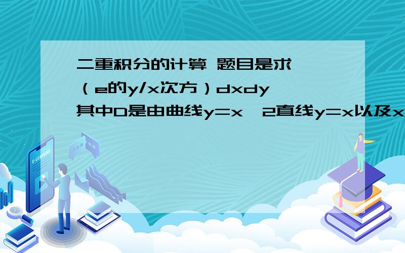 二重积分的计算 题目是求∫∫（e的y/x次方）dxdy 其中D是由曲线y=x^2直线y=x以及x=1/2围成的区域