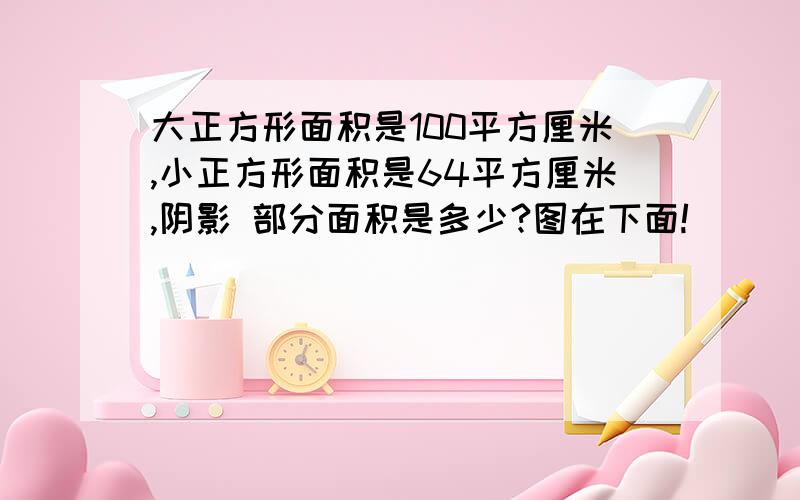 大正方形面积是100平方厘米,小正方形面积是64平方厘米,阴影 部分面积是多少?图在下面!