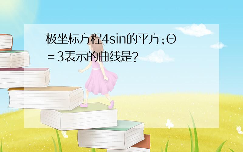 极坐标方程4sin的平方;Θ＝3表示的曲线是?