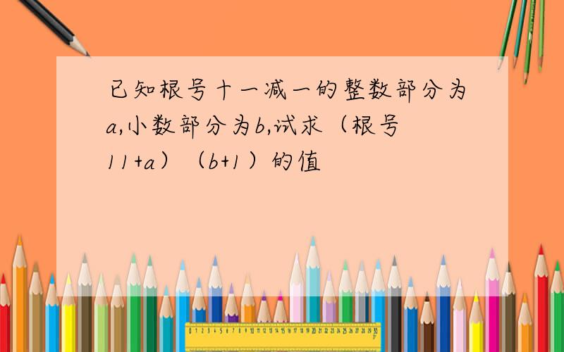 已知根号十一减一的整数部分为a,小数部分为b,试求（根号11+a）（b+1）的值