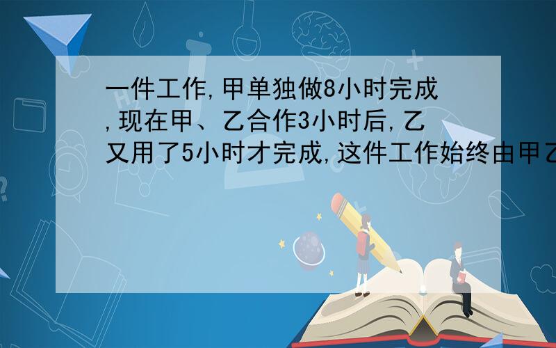 一件工作,甲单独做8小时完成,现在甲、乙合作3小时后,乙又用了5小时才完成,这件工作始终由甲乙合作几小时完成.