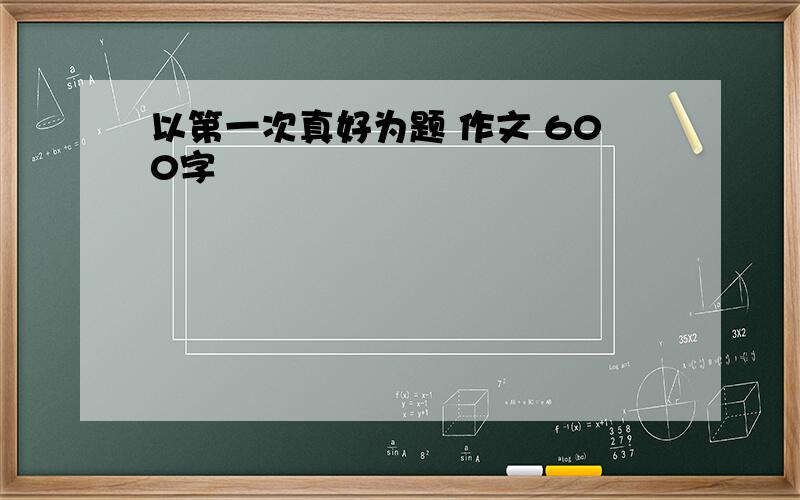 以第一次真好为题 作文 600字