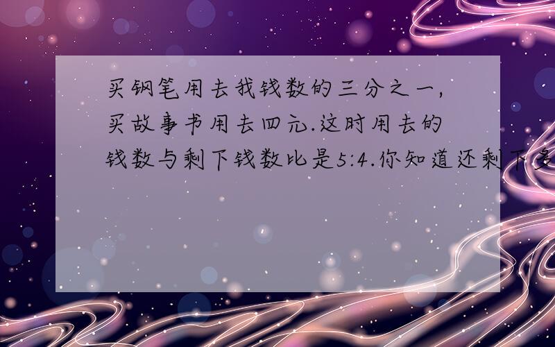 买钢笔用去我钱数的三分之一,买故事书用去四元.这时用去的钱数与剩下钱数比是5:4.你知道还剩下多少钱吗?