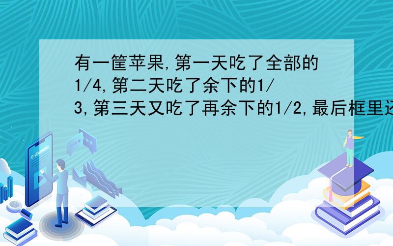 有一筐苹果,第一天吃了全部的1/4,第二天吃了余下的1/3,第三天又吃了再余下的1/2,最后框里还剩8个苹果,原来框里有多少个苹果?