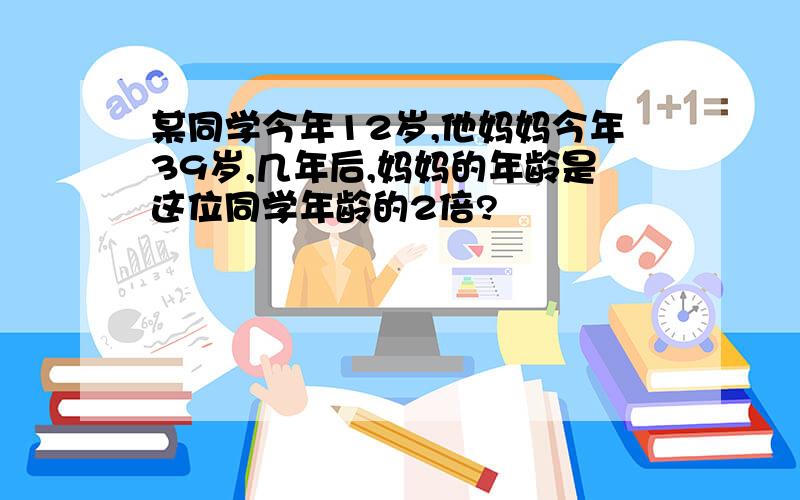 某同学今年12岁,他妈妈今年39岁,几年后,妈妈的年龄是这位同学年龄的2倍?