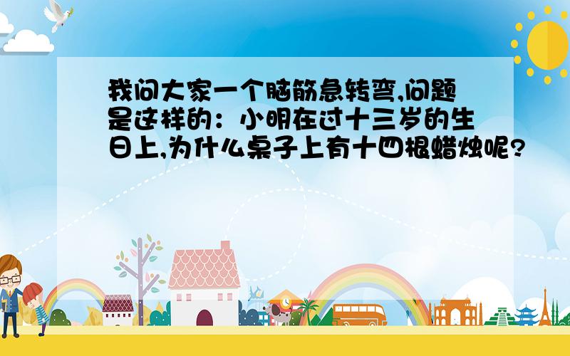 我问大家一个脑筋急转弯,问题是这样的：小明在过十三岁的生日上,为什么桌子上有十四根蜡烛呢?