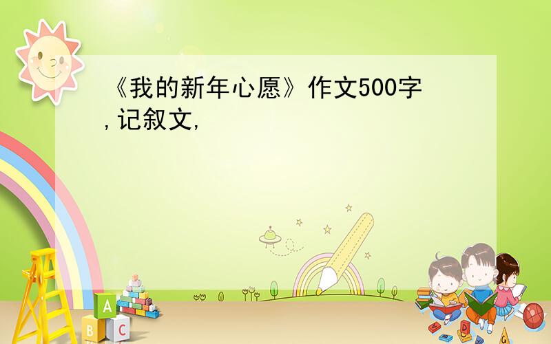 《我的新年心愿》作文500字,记叙文,