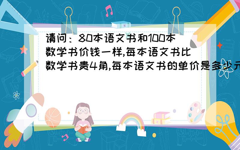 请问：80本语文书和100本数学书价钱一样,每本语文书比数学书贵4角,每本语文书的单价是多少元?