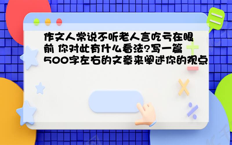 作文人常说不听老人言吃亏在眼前 你对此有什么看法?写一篇500字左右的文章来阐述你的观点