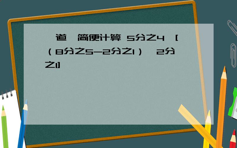 一道,简便计算 5分之4÷[（8分之5-2分之1）÷2分之1]