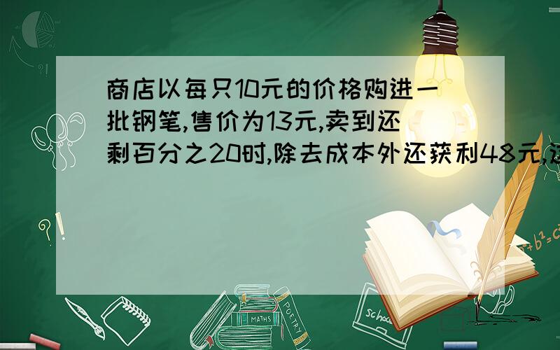 商店以每只10元的价格购进一批钢笔,售价为13元,卖到还剩百分之20时,除去成本外还获利48元,这批钢笔共有多少枝