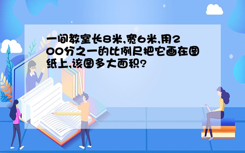 一间教室长8米,宽6米,用200分之一的比例尺把它画在图纸上,该图多大面积?