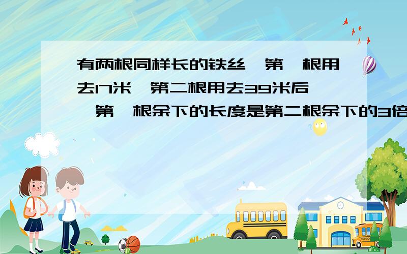 有两根同样长的铁丝,第一根用去17米,第二根用去39米后,第一根余下的长度是第二根余下的3倍.两根铁丝各长多少