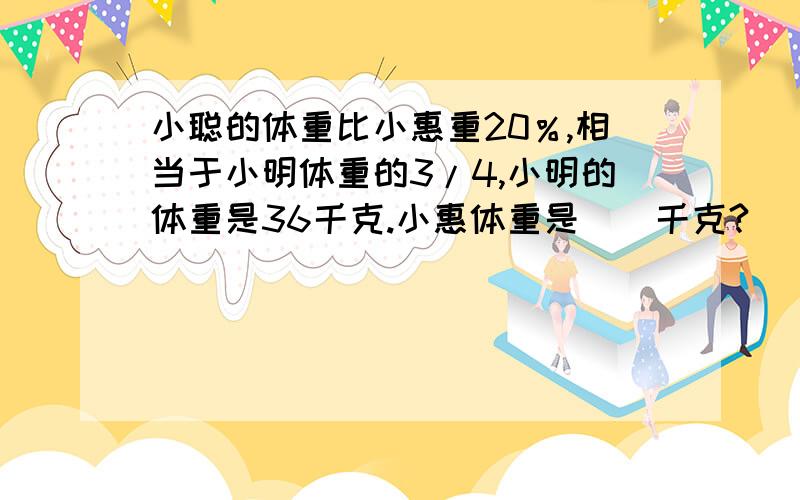 小聪的体重比小惠重20％,相当于小明体重的3/4,小明的体重是36千克.小惠体重是（）千克?