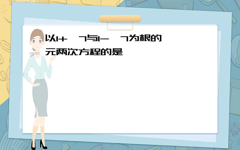 以1+√7与1-√7为根的一元两次方程的是