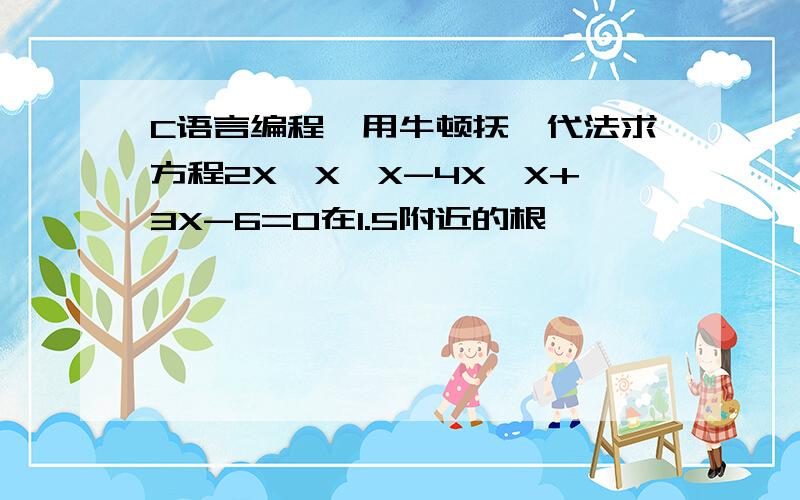 C语言编程,用牛顿抚迭代法求方程2X*X*X-4X*X+3X-6=0在1.5附近的根