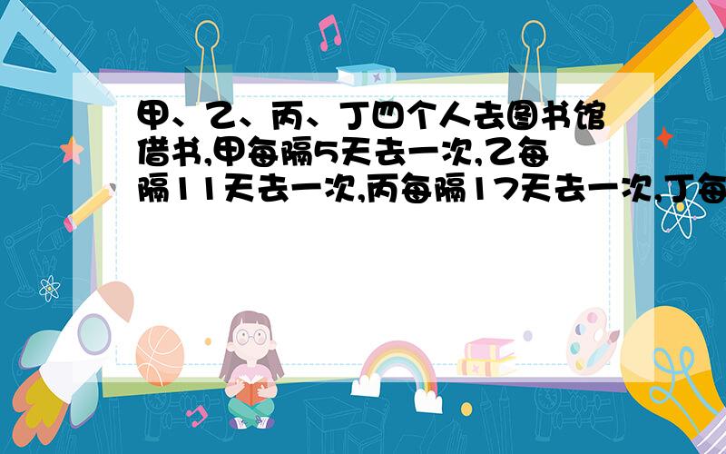 甲、乙、丙、丁四个人去图书馆借书,甲每隔5天去一次,乙每隔11天去一次,丙每隔17天去一次,丁每隔29天去一次.如果5月18日他们四个人在图书馆相遇,问下一次四个人在图书馆相遇时几月几号?