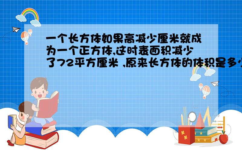 一个长方体如果高减少厘米就成为一个正方体,这时表面积减少了72平方厘米 ,原来长方体的体积是多少 减少2厘米