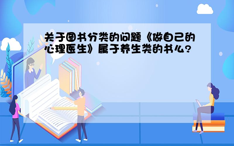 关于图书分类的问题《做自己的心理医生》属于养生类的书么?