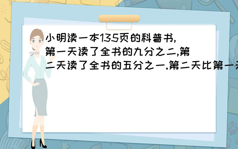 小明读一本135页的科普书,第一天读了全书的九分之二,第二天读了全书的五分之一.第二天比第一天少读多少页?要列式