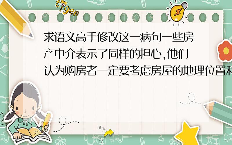 求语文高手修改这一病句一些房产中介表示了同样的担心,他们认为购房者一定要考虑房屋的地理位置和房源条件,不可盲目跟风.解析是“同样的担心”指代不明,我晕了,到底哪指代不明了?不