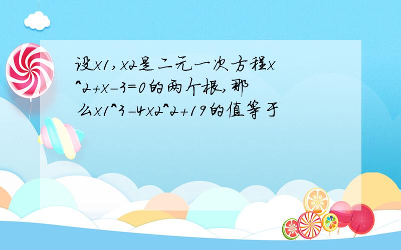 设x1,x2是二元一次方程x^2+x-3=0的两个根,那么x1^3-4x2^2+19的值等于