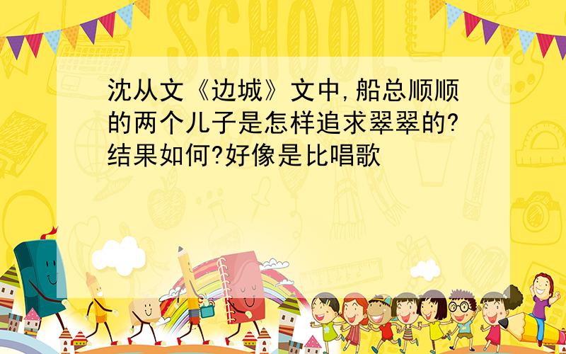 沈从文《边城》文中,船总顺顺的两个儿子是怎样追求翠翠的?结果如何?好像是比唱歌