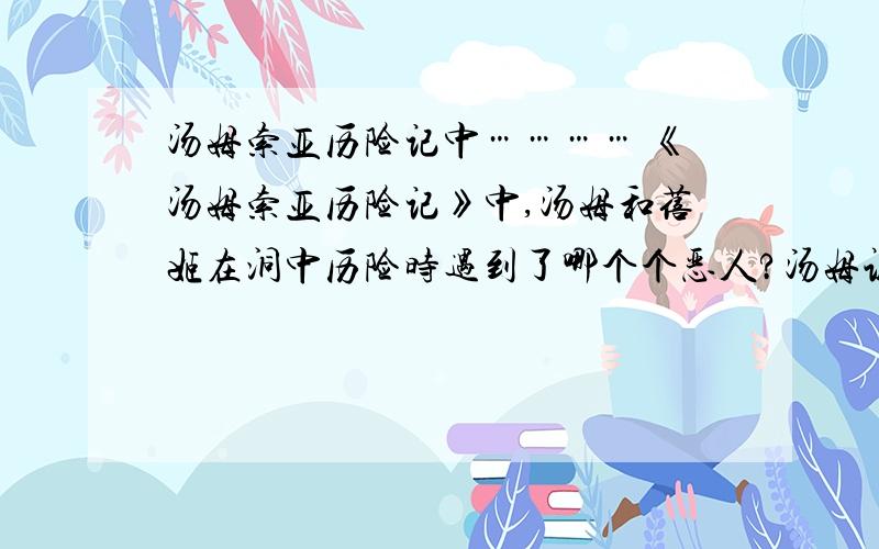 汤姆索亚历险记中………… 《汤姆索亚历险记》中,汤姆和蓓姬在洞中历险时遇到了哪个个恶人?汤姆认为此人不抓自己,反而逃跑的原因是什么?此人的下场是什么样的?《汤姆索亚历险记》中,