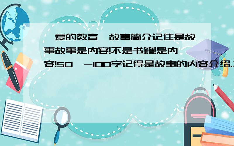 《爱的教育》故事简介记住是故事故事是内容!不是书籍!是内容!50—-100字记得是故事的内容介绍，不是整本书的介绍不是说他能够......比如：《爱的教育》是一部讲述对爸爸妈妈、对老师朋