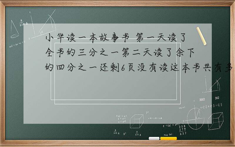 小华读一本故事书 第一天读了全书的三分之一第二天读了余下的四分之一还剩6页没有读这本书共有多少页